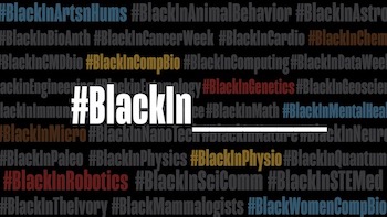 collage of #BlackInSTEM hashtags where #BlackIn___ is in white lettering in foreground while black background is interspersed with other related hashtags in either gray or colored lettering such as #BlackInArtsnHums (blue), #BlackInCompbio (orange), #BlackInGenetics (red), #BlackInSciComm (gray), etc